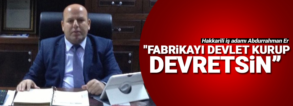 İş adamı Er: 'Fabrikayı devlet kurup devretsin”