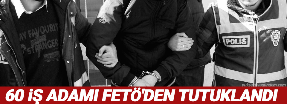 60 iş adamı FETÖ'den tutuklandı