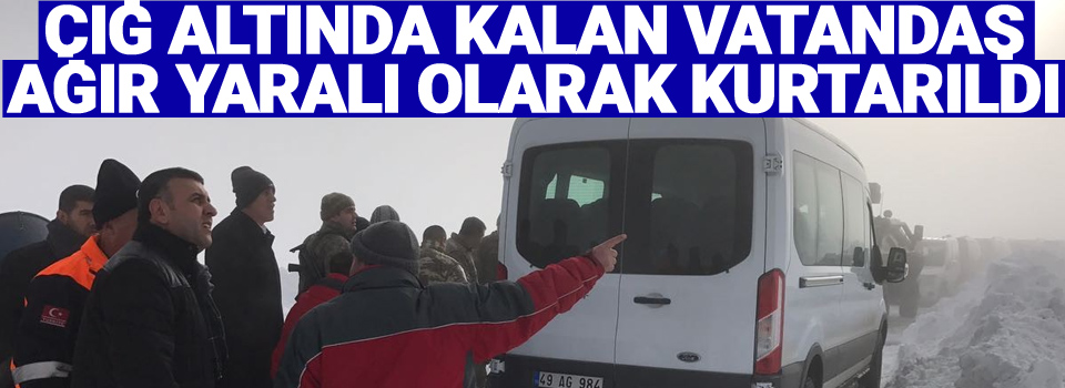 Çığ altında kalan vatandaş ağır yaralı olarak kurtarıldı