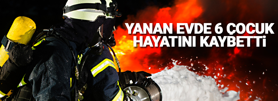 Yanan evde 6 çocuk hayatını kaybetti