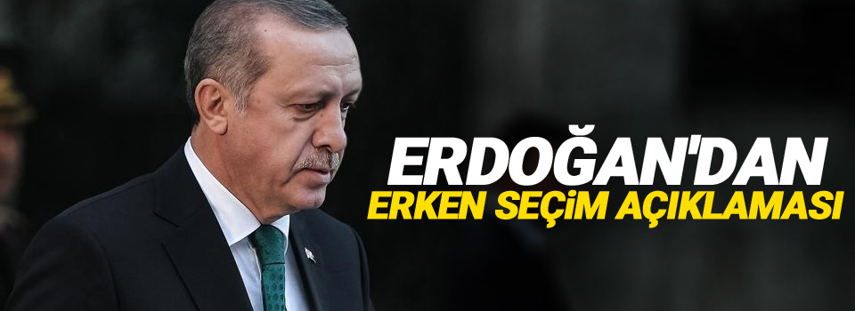 Erdoğan'dan erken seçim açıklaması