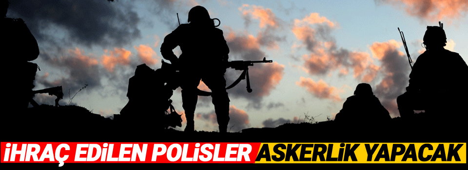 FETÖ'den ihraç edilen polisler askerlik yapacak