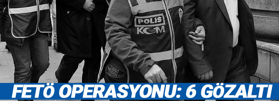 FETÖ operasyonu: 6 gözaltı