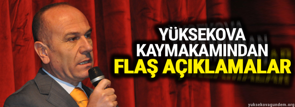 Yüksekova Kaymakamından flaş açıklamalar