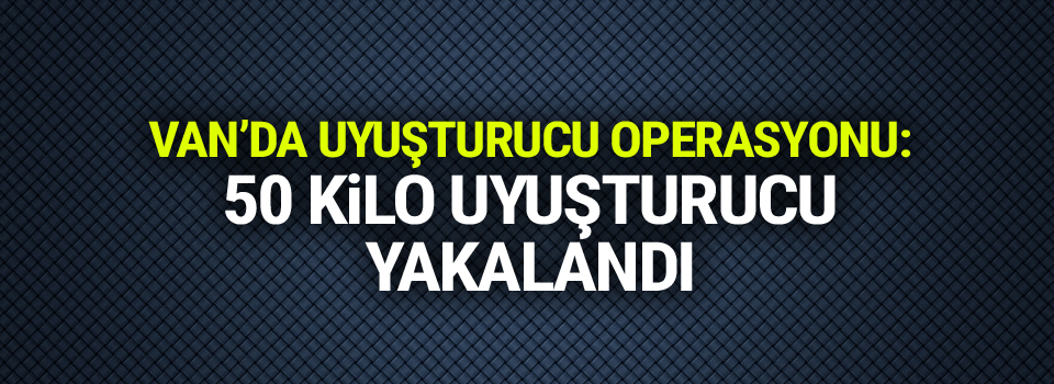 Van’da uyuşturucu operasyonu: 50 kilo uyuşturucu yakalandı