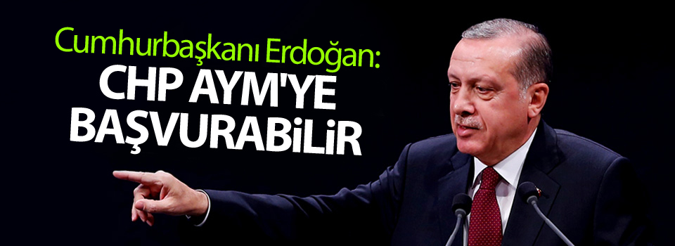 Erdoğan: CHP AYM'ye başvurabilir, alışığız