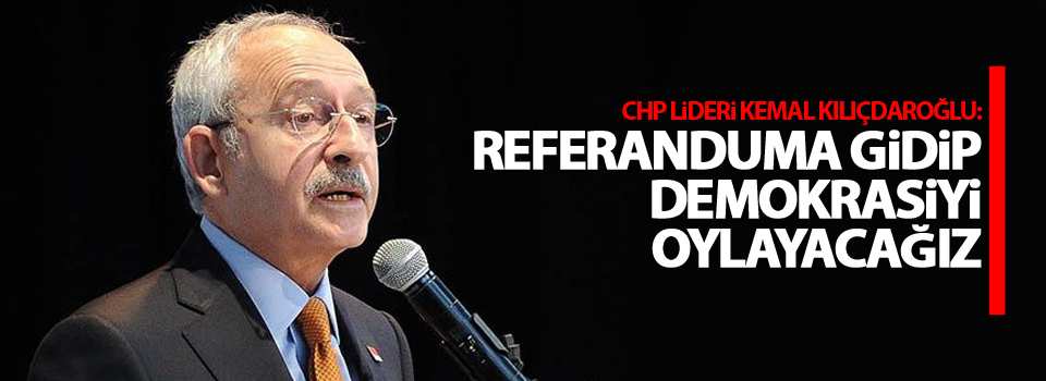 Kılıçdaroğlu: Referanduma gidip demokrasiyi oylayacağız