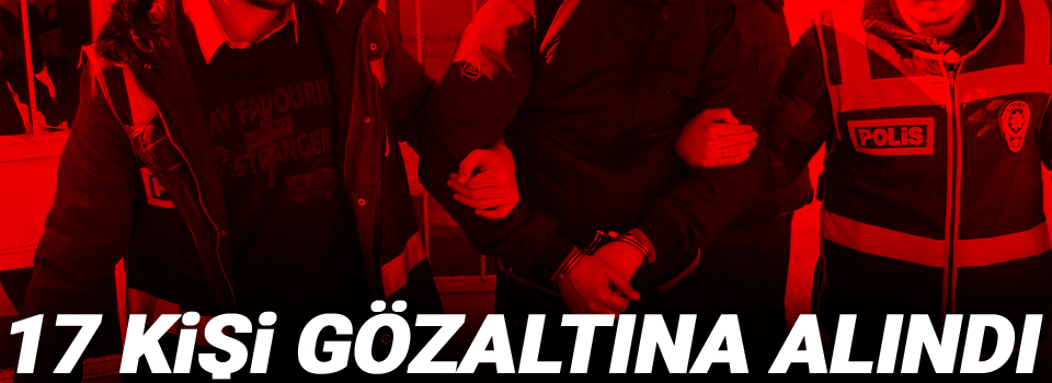 17 kişi gözaltına alındı