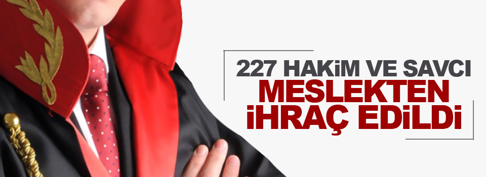 227 hakim ve savcı meslekten ihraç edildi