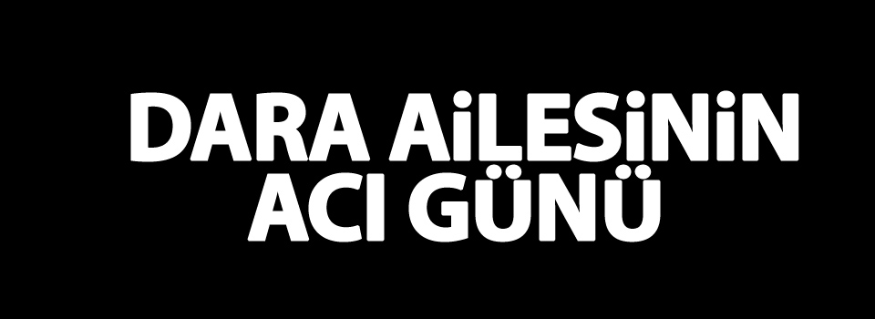 Dara ailesinin acı günü