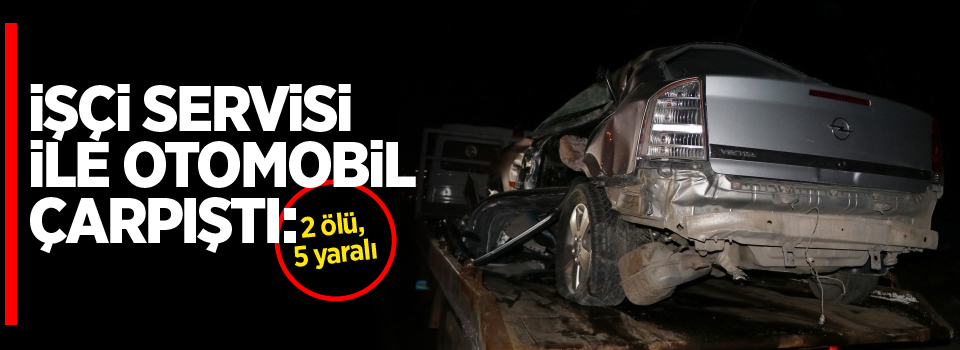 İşçi servisi ile otomobil çarpıştı: 2 ölü, 5 yaralı