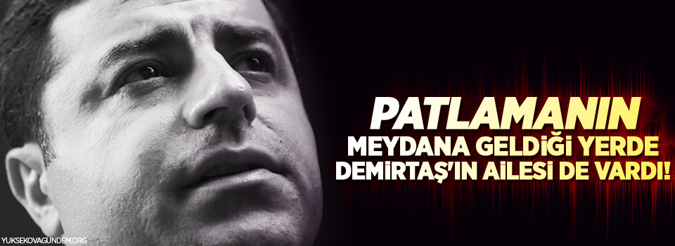 Patlamanın meydana geldiği yerde Demirtaş'ın ailesi de vardı!