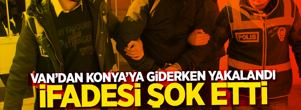 Van'dan Konya'ya giderken yakalandı, ifadesi şok etti!