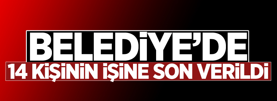 Belediye'de 14 kişinin işine son verildi