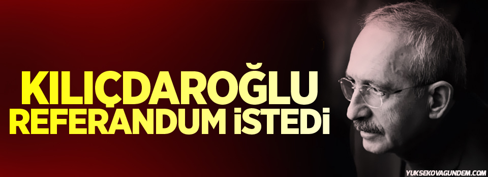 Kılıçdaroğlu Referandum istedi!