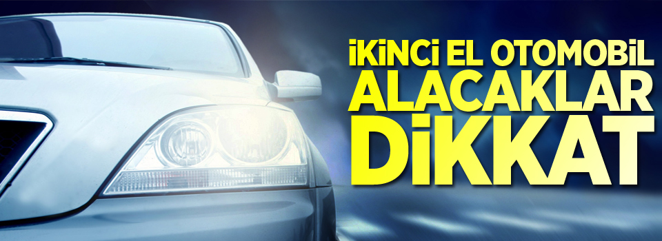 İkinci el otomobil alacaklar dikkat!