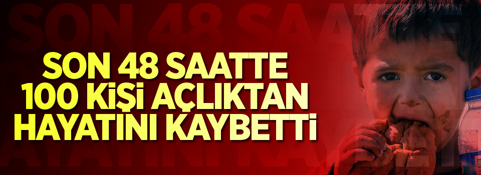 Son 48 saatte 100 kişi açlıktan öldü