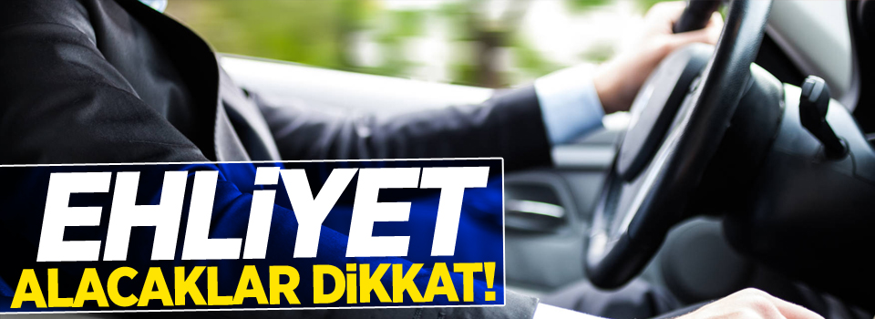 Ehliyet alacaklar dikkat!