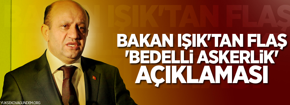 Bakan Işık'tan flaş 'bedelli askerlik' açıklaması
