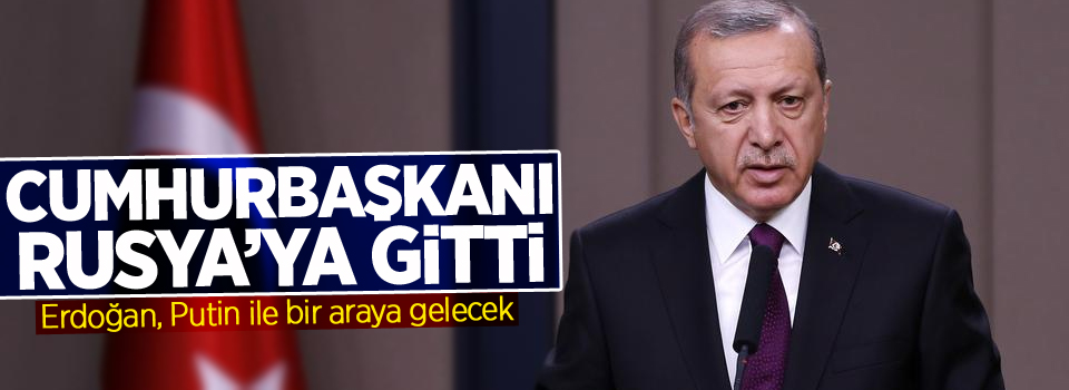 Cumhurbaşkanı Erdoğan Rusya’ya gitti