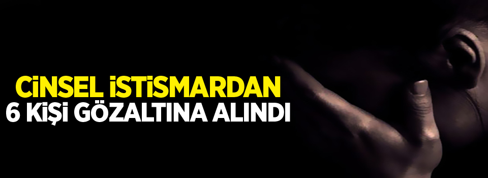 Cinsel istismardan 6 kişi gözaltına alındı