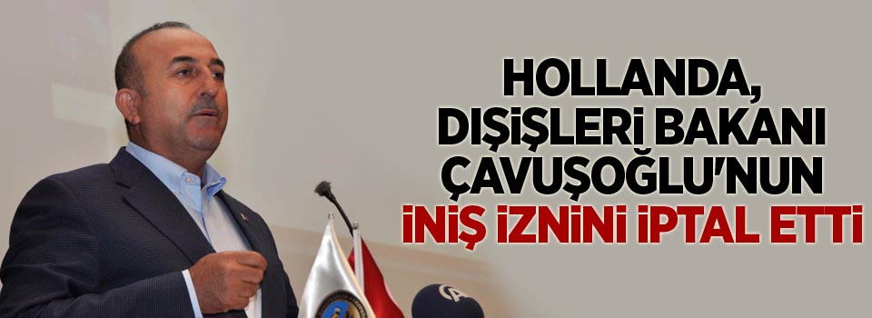 Hollanda, Dışişleri Bakanı Çavuşoğlu'nun iniş iznini iptal etti