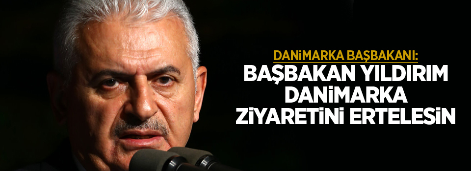 Danimarka: Binali Yıldırım Danimarka ziyaretini ertelesin