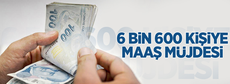 6 bin 600 kişiye maaş müjdesi