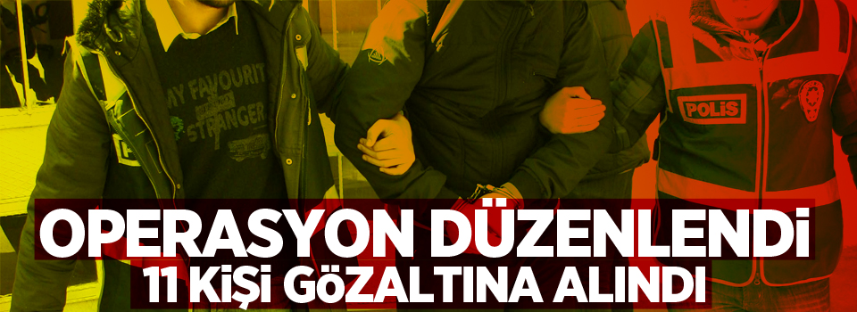 Operasyon düzenlendi, 11 gözaltı!