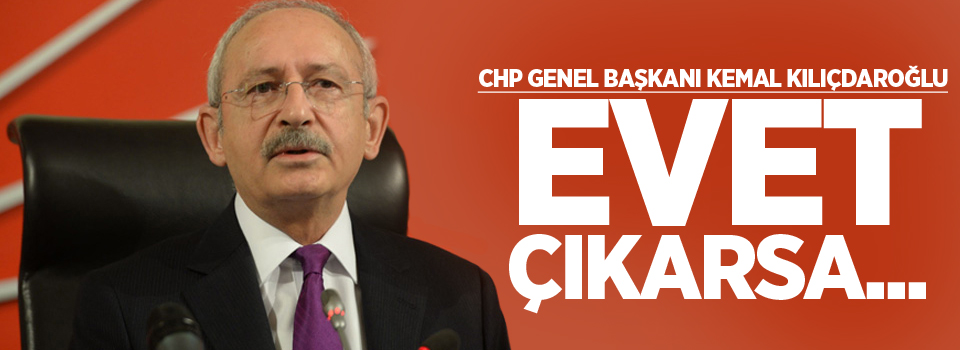 CHP Genel Başkanı Kemal Kılıçdaroğlu: Evet çıkarsa...