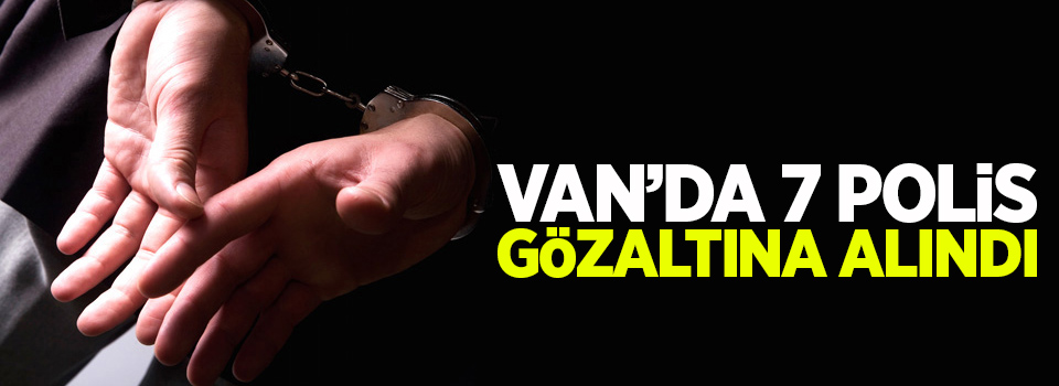 Van'da 7 polis gözaltına alındı