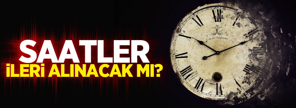 Saatler ileri alınacak mı?