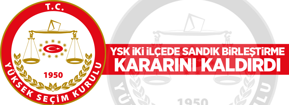 YSK iki ilçede sandık birleştirme kararını kaldırdı