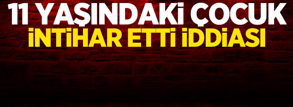 11 yaşındaki çocuk intihar etti iddiası