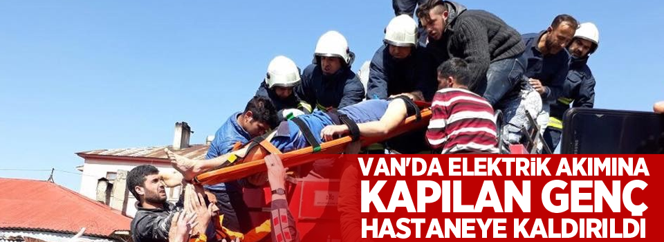 Van'da elektrik akımına kapılan genç hastaneye kaldırıldı