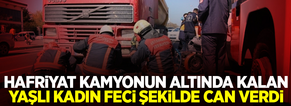 Hafriyat kamyonun altında kalan yaşlı kadın feci şekilde can verdi