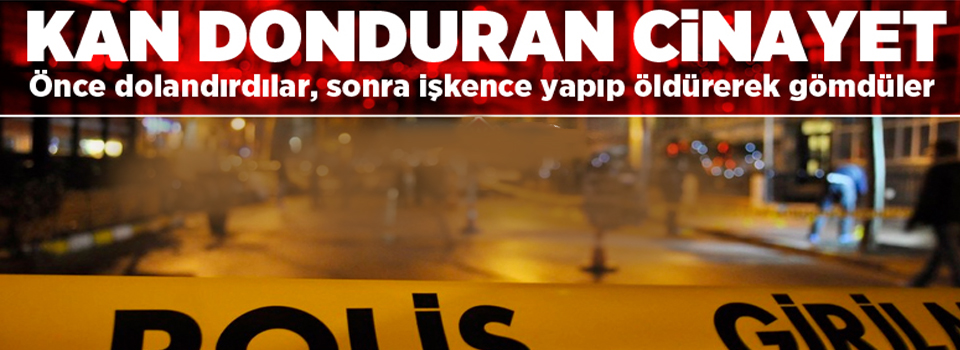 Önce dolandırdılar, sonra işkence yapıp öldürerek gömdüler