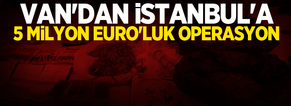 Van'dan İstanbul'a, 5 milyon Euro'luk operasyon