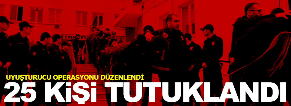 Uyuşturucu operasyonunda 25 tutuklama