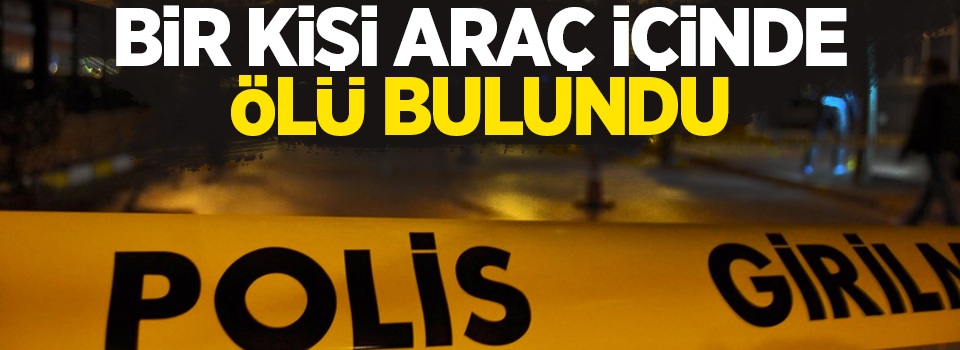 Bir kişi araç içinde ölü bulundu