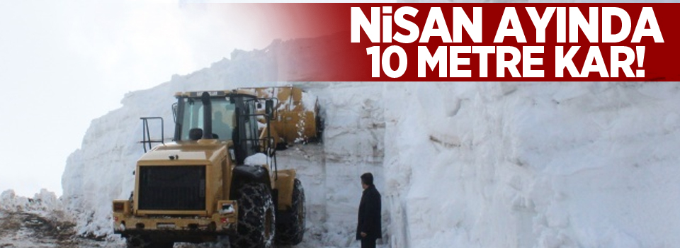 Nisan ayında 10 metre kar!