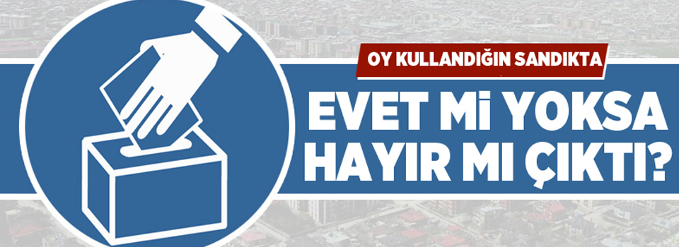 Oy kullandığın sandıkta Evet mi yoksa Hayır mı çıktı?