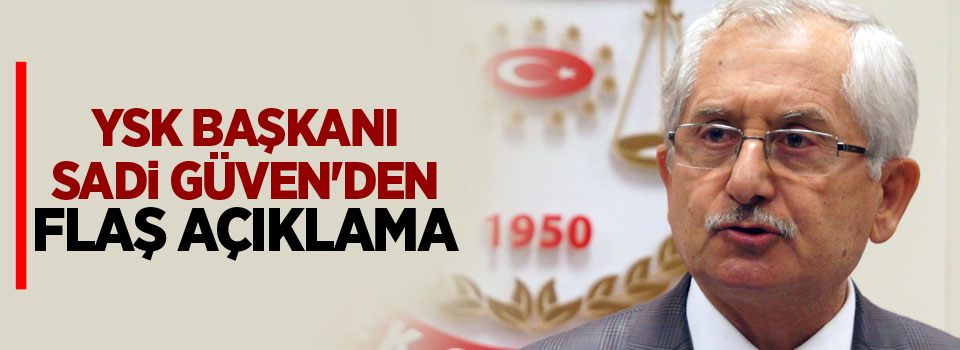 YSK Başkanı Sadi Güven'den flaş açıklama