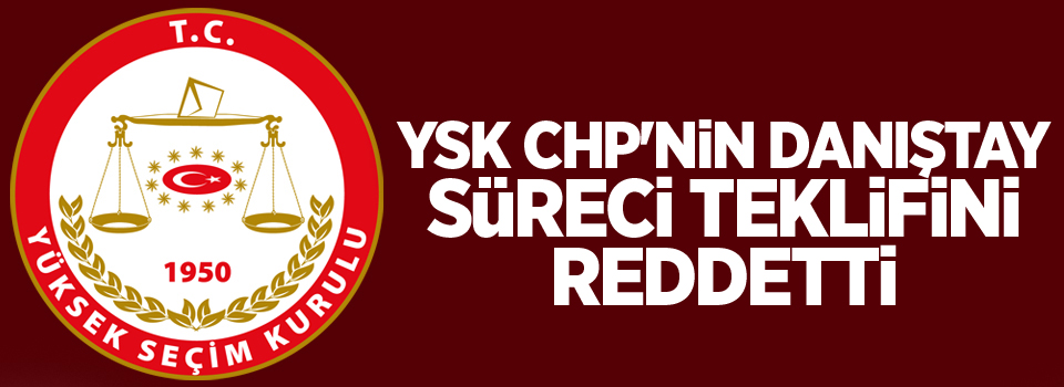 YSK CHP'nin Danıştay süreci teklifini reddetti