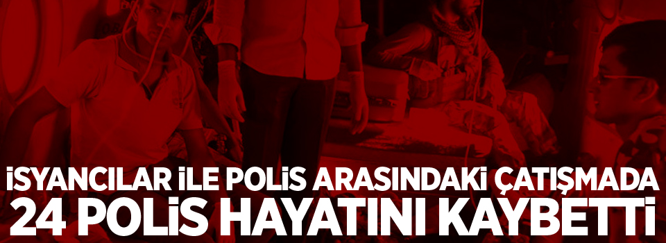 İsyancılar ile polis arasındaki çatışmada 24 polis hayatını kaybetti