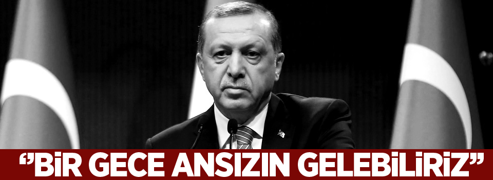 Cumhurbaşkanı Erdoğan: Bir gece ansızın gelebiliriz