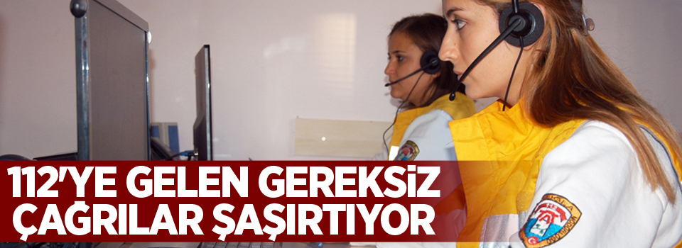 112'ye gelen gereksiz çağrılar şaşırtıyor