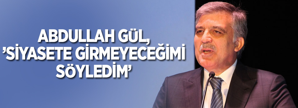 Gül,'Günlük siyasete katılmayacağımı açıkladım'