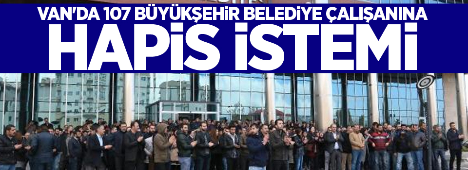 Van'da 107 Büyükşehir Belediye çalışanına hapis istemi