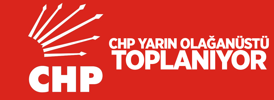 CHP Parti Meclisi yarın olağanüstü toplanacak